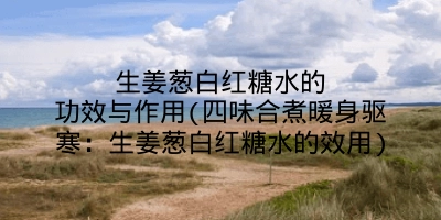 生姜葱白红糖水的功效与作用(四味合煮暖身驱寒:生姜葱白红糖水的效用)