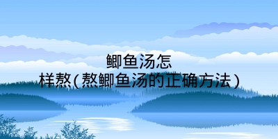 鲫鱼汤怎样熬(熬鲫鱼汤的正确方法)