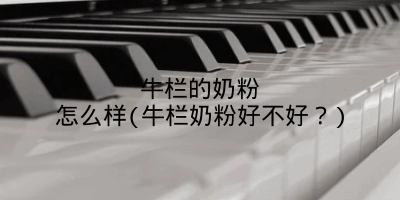 牛栏的奶粉怎么样(牛栏奶粉好不好?)