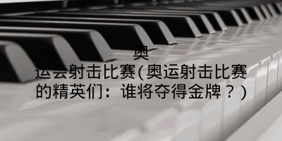 奥运会射击比赛(奥运射击比赛的精英们：谁将夺得金牌？)