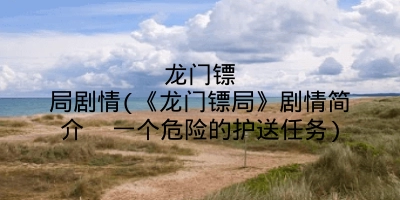 龙门镖局剧情(《龙门镖局》剧情简介 一个危险的护送任务)