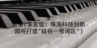 李宫俊(李宫俊:珠海科技创新园将打造“硅谷一号湾区”)