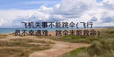 飞机失事不能跳伞(飞行员不幸遇难，跳伞未能救命)