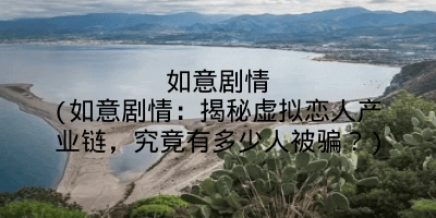 如意剧情(如意剧情:揭秘虚拟恋人产业链,究竟有多少人被骗?)