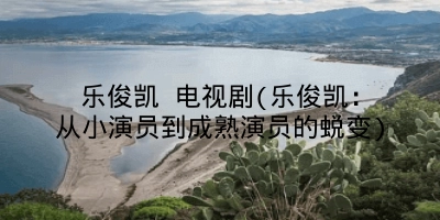 乐俊凯 电视剧(乐俊凯:从小演员到成熟演员的蜕变)
