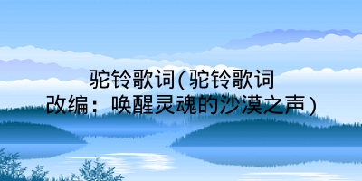 驼铃歌词(驼铃歌词改编:唤醒灵魂的沙漠之声)