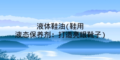 液体鞋油(鞋用液态保养剂：打造亮眼靴子)
