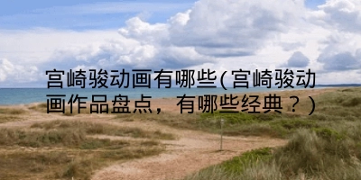 宫崎骏动画有哪些(宫崎骏动画作品盘点，有哪些经典？)