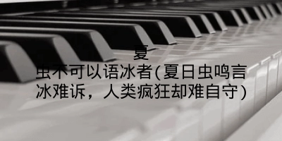 夏虫不可以语冰者(夏日虫鸣言冰难诉，人类疯狂却难自守)