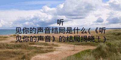 听见你的声音结局是什么(《听见你的声音》的结局揭晓！)