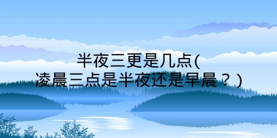 半夜三更是几点(凌晨三点是半夜还是早晨?)