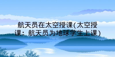 航天员在太空授课(太空授课:航天员为地球学生上课)