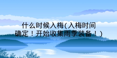什么时候入梅(入梅时间确定!开始收集雨季装备!)