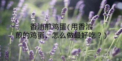 香油煎鸡蛋(用香油煎的鸡蛋,怎么做最好吃?)