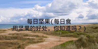 每日坚果(每日食用坚果的好处,你知道吗?)