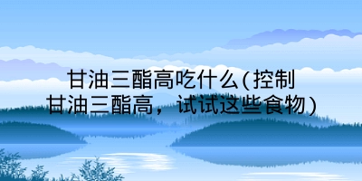 甘油三酯高吃什么(控制甘油三酯高,试试这些食物)