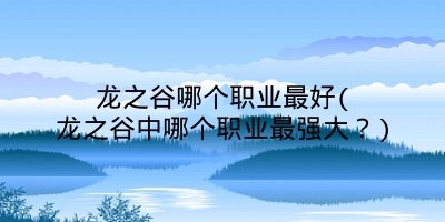 龙之谷哪个职业最好(龙之谷中哪个职业最强大？)