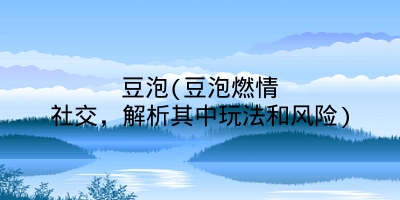 豆泡(豆泡燃情社交,解析其中玩法和风险)