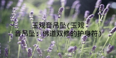 玉观音吊坠(玉观音吊坠:佛道双修的护身符)
