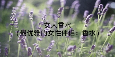 女人香水(最优雅的女性伴侣:香水)