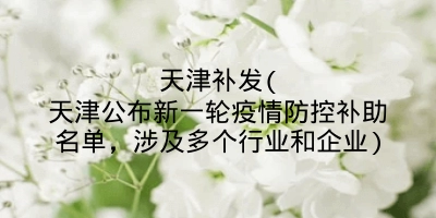 天津补发(天津公布新一轮疫情防控补助名单，涉及多个行业和企业)
