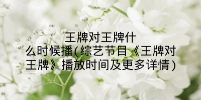 王牌对王牌什么时候播(综艺节目《王牌对王牌》播放时间及更多详情)