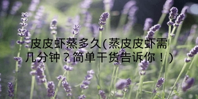 皮皮虾蒸多久(蒸皮皮虾需几分钟?简单干货告诉你!)
