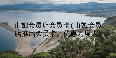 山姆会员店会员卡(山姆会员店推出会员卡,优惠力度大)