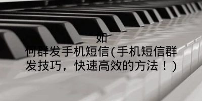 如何群发手机短信(手机短信群发技巧，快速高效的方法！)