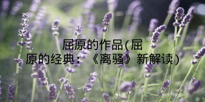 屈原的作品(屈原的经典：《离骚》新解读)