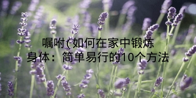 嘱咐(如何在家中锻炼身体:简单易行的10个方法