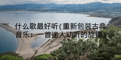 什么歌最好听(重新包装古典音乐:一首迷人动听的旋律)