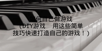 如何自己做游戏(DIY游戏 用这些简单技巧快速打造自己的游戏!)