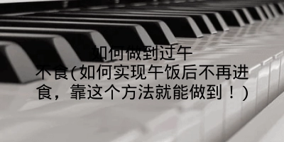 如何做到过午不食(如何实现午饭后不再进食,靠这个方法就能做到!)