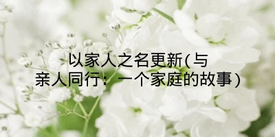 以家人之名更新(与亲人同行：一个家庭的故事)