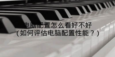 电脑配置怎么看好不好(如何评估电脑配置性能？)