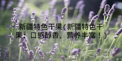 新疆特色干果(新疆特色干果:口感醇香、营养丰富!)