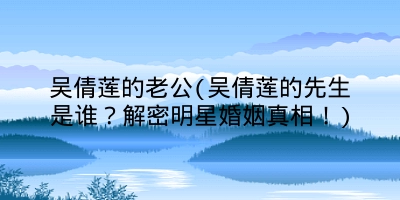 吴倩莲的老公(吴倩莲的先生是谁?解密明星婚姻真相!)