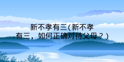 新不孝有三(新不孝有三,如何正确对待父母?)