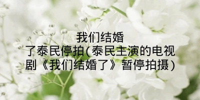 我们结婚了泰民停拍(泰民主演的电视剧《我们结婚了》暂停拍摄)