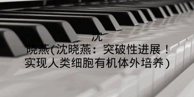 沈晓燕(沈晓燕:突破性进展!实现人类细胞有机体外培养)