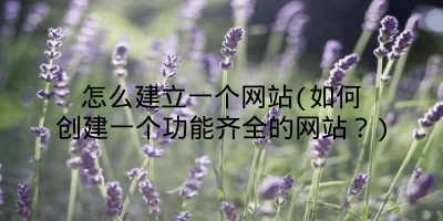 怎么建立一个网站(如何创建一个功能齐全的网站?)