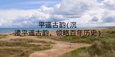 平遥古韵(沉浸平遥古韵,领略百年历史)