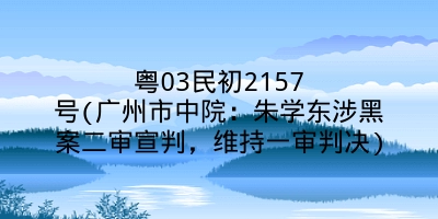 粤03民初2157号(广州市中院：朱学东涉黑案二审宣判，维持一审判决)