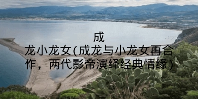 成龙小龙女(成龙与小龙女再合作，两代影帝演绎经典情缘)