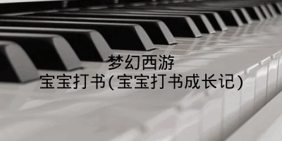 梦幻西游宝宝打书(宝宝打书成长记)
