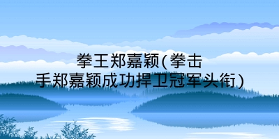 拳王郑嘉颖(拳击手郑嘉颖成功捍卫冠军头衔)