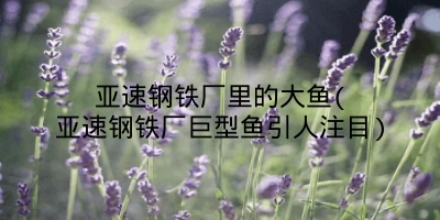 亚速钢铁厂里的大鱼(亚速钢铁厂巨型鱼引人注目)
