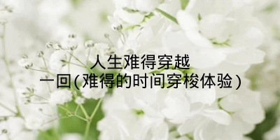 人生难得穿越一回(难得的时间穿梭体验)