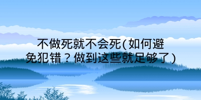 不做死就不会死(如何避免犯错?做到这些就足够了)